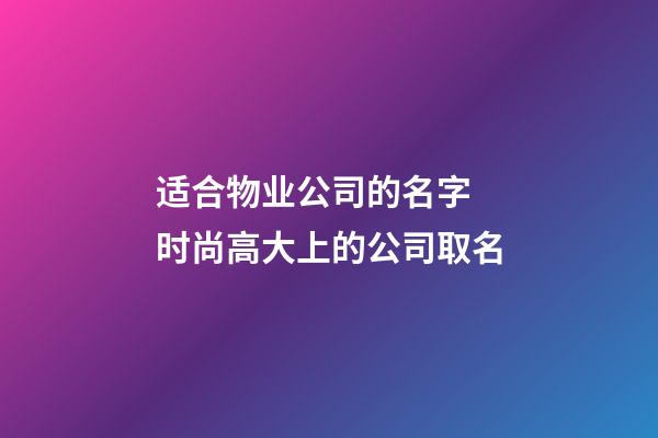 适合物业公司的名字 时尚高大上的公司取名-第1张-公司起名-玄机派